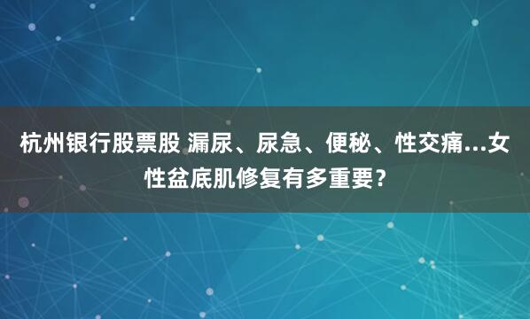 杭州银行股票股 漏尿、尿急、便秘、性交痛...女性盆底肌修复有多重要？