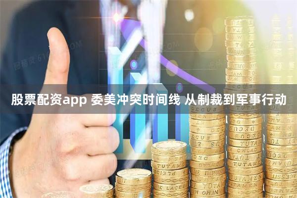 股票配资app 委美冲突时间线 从制裁到军事行动