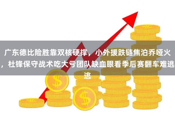 广东德比险胜靠双核硬撑，小外援跌链焦泊乔哑火，杜锋保守战术吃大亏团队缺血眼看季后赛翻车难逃