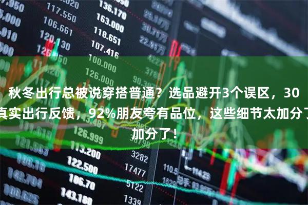 秋冬出行总被说穿搭普通？选品避开3个误区，30+真实出行反馈，92%朋友夸有品位，这些细节太加分了！
