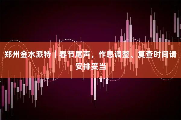 郑州金水派特｜春节尾声，作息调整、复查时间请安排妥当