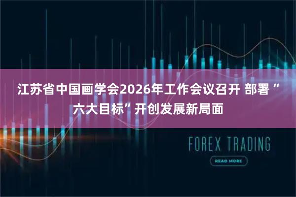 江苏省中国画学会2026年工作会议召开 部署“六大目标”开创发展新局面