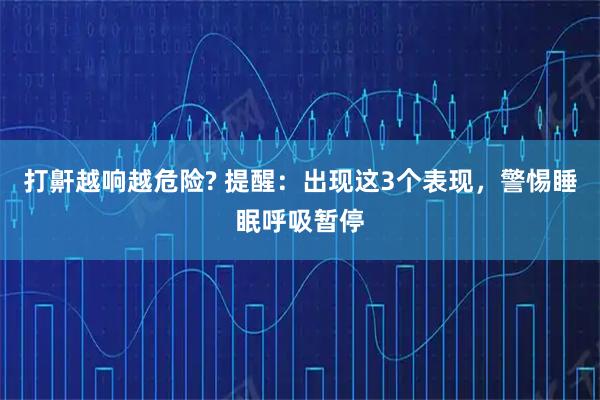 打鼾越响越危险? 提醒：出现这3个表现，警惕睡眠呼吸暂停