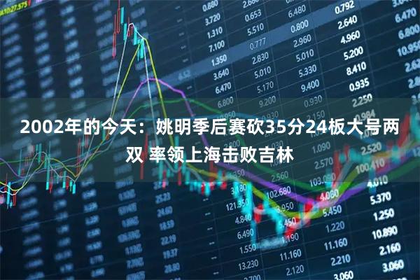 2002年的今天：姚明季后赛砍35分24板大号两双 率领上海击败吉林