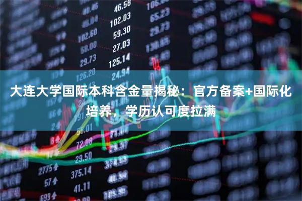 大连大学国际本科含金量揭秘：官方备案+国际化培养，学历认可度拉满