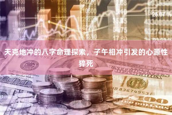 天克地冲的八字命理探索，子午相冲引发的心源性猝死