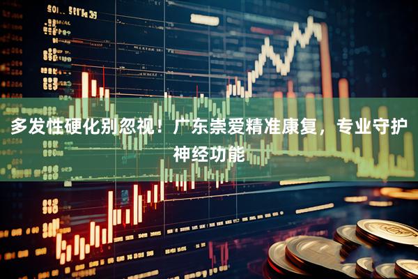 多发性硬化别忽视！广东崇爱精准康复，专业守护神经功能