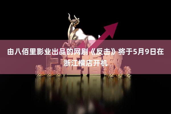 由八佰里影业出品的网剧《反击》将于5月9日在浙江横店开机
