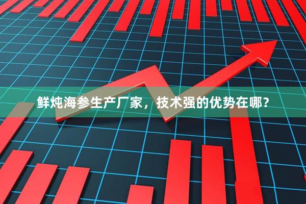 鲜炖海参生产厂家，技术强的优势在哪？