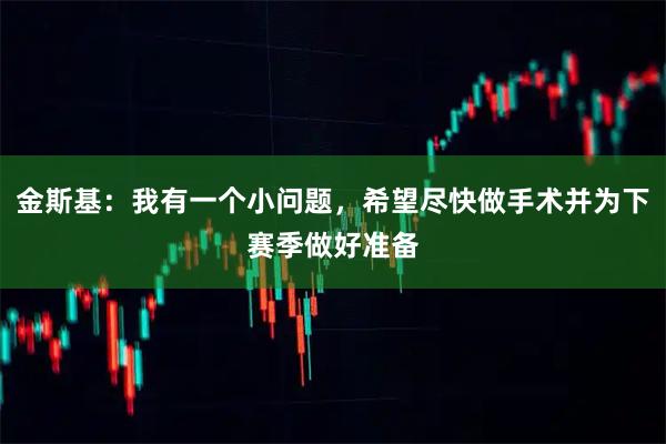 金斯基：我有一个小问题，希望尽快做手术并为下赛季做好准备