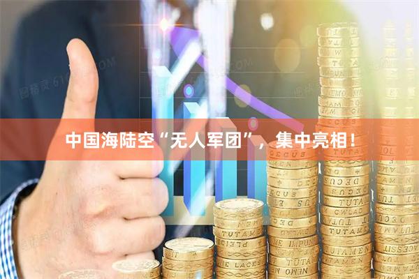 中国海陆空“无人军团”，集中亮相！