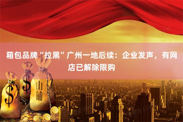箱包品牌“拉黑”广州一地后续：企业发声，有网店已解除限购